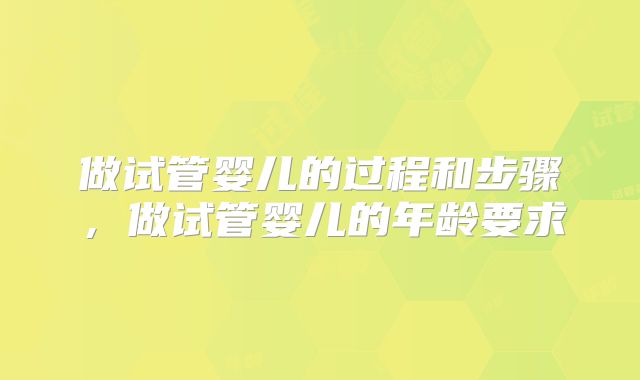 做试管婴儿的过程和步骤,做试管婴儿的年龄要求