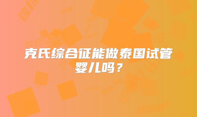克氏综合征能做泰国试管婴儿吗?