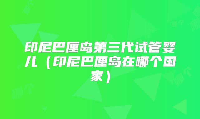 印尼巴厘岛第三代试管婴儿(印尼巴厘岛在哪个国家)