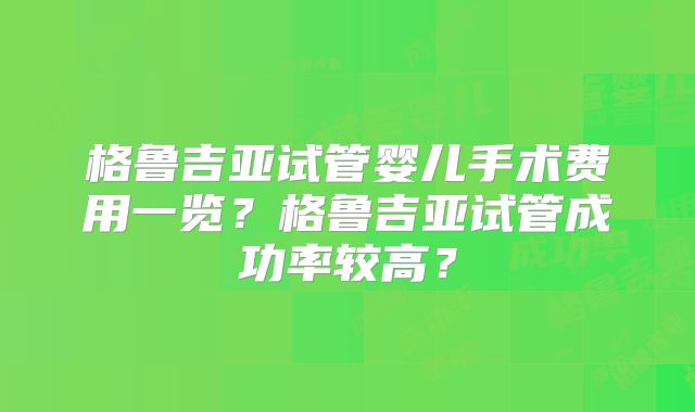 格鲁吉亚试管婴儿手术费用一览？格鲁吉亚试管成功率较高？