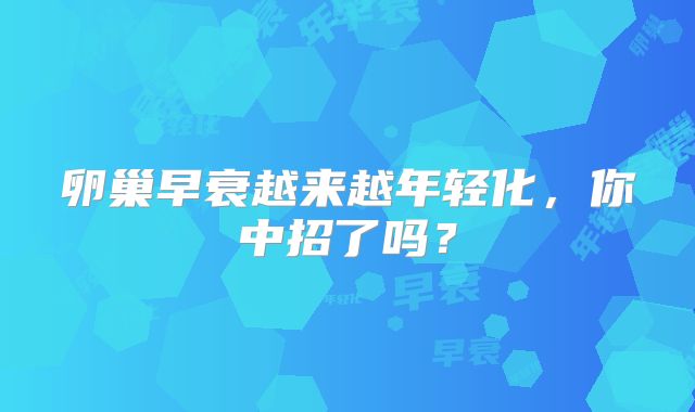 卵巢早衰越来越年轻化，你中招了吗？