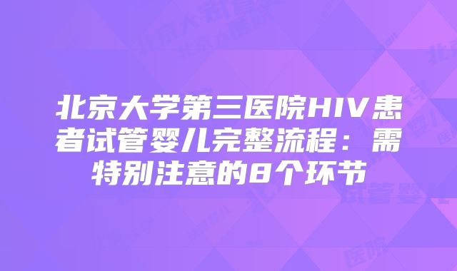 北京大学第三医院HIV患者试管婴儿完整流程:需特别注意的8个环节