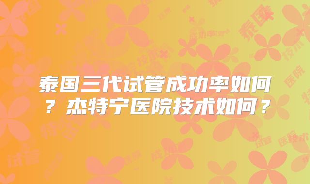 泰国三代试管成功率如何？杰特宁医院技术如何？