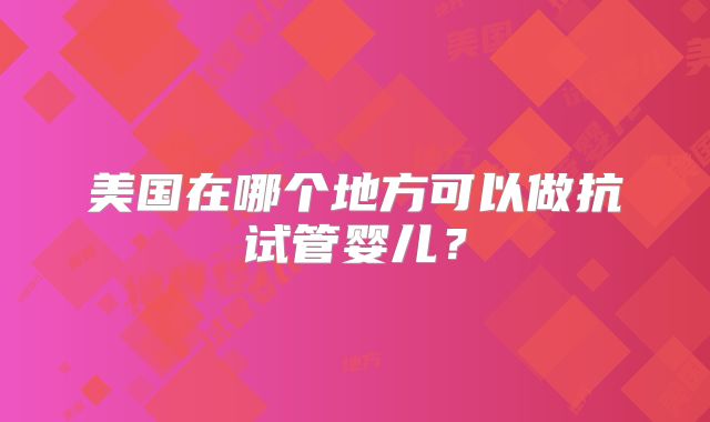 美国在哪个地方可以做抗试管婴儿?