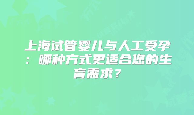 上海试管婴儿与人工受孕:哪种方式更适合您的生育需求?