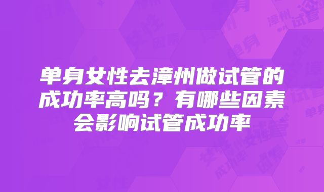 单身女性去漳州做试管的成功率高吗?有哪些因素会影响试管成功率