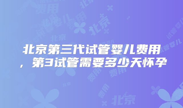 北京第三代试管婴儿费用,第3试管需要多少天怀孕