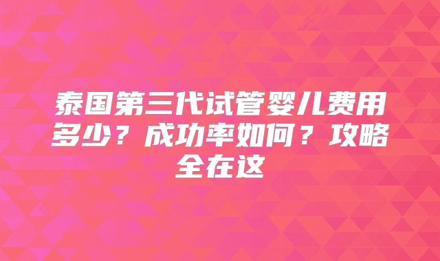 泰国第三代试管婴儿费用多少？成功率如何？攻略全在这