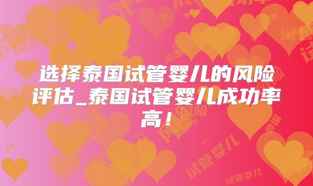 选择泰国试管婴儿的风险评估_泰国试管婴儿成功率高！