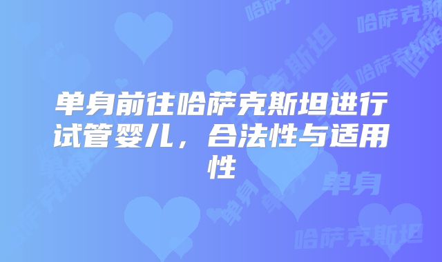 单身前往哈萨克斯坦进行试管婴儿,合法性与适用性
