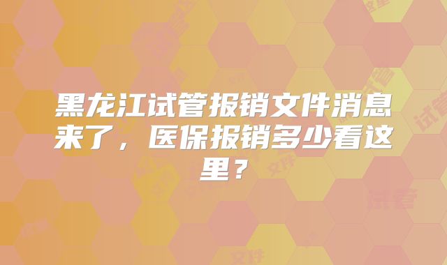 黑龙江试管报销文件消息来了,医保报销多少看这里?