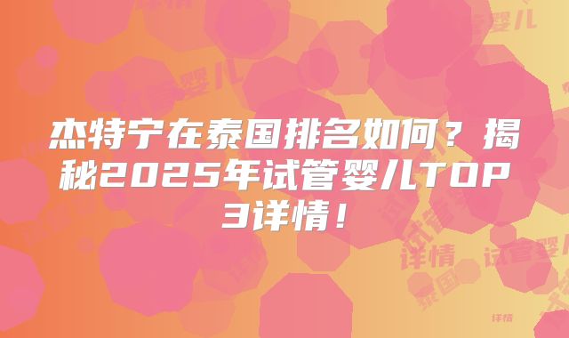 杰特宁在泰国排名如何？揭秘2025年试管婴儿TOP3详情！