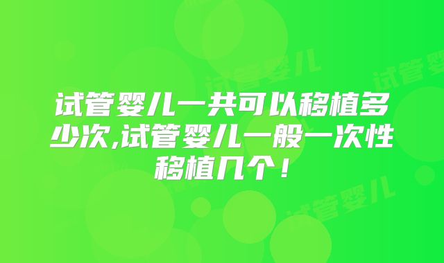 试管婴儿一共可以移植多少次,试管婴儿一般一次性移植几个！