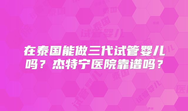 在泰国能做三代试管婴儿吗?杰特宁医院靠谱吗?