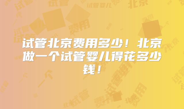 试管北京费用多少!北京做一个试管婴儿得花多少钱!