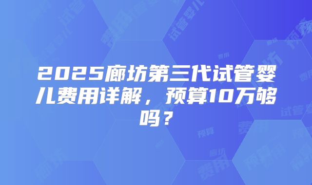 2025廊坊第三代试管婴儿费用详解,预算10万够吗?