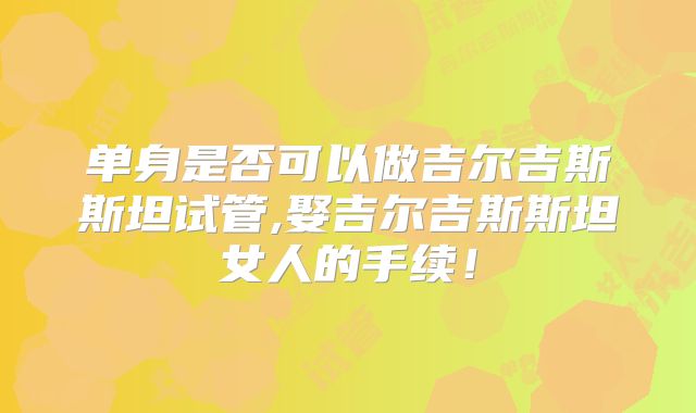 单身是否可以做吉尔吉斯斯坦试管,娶吉尔吉斯斯坦女人的手续！