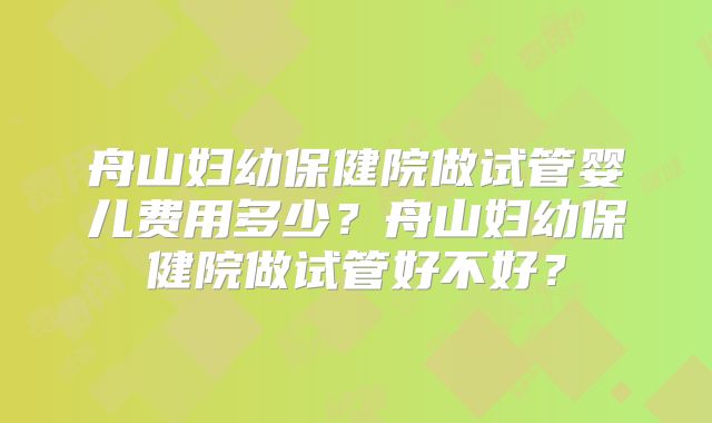 舟山妇幼保健院做试管婴儿费用多少?舟山妇幼保健院做试管好不好?