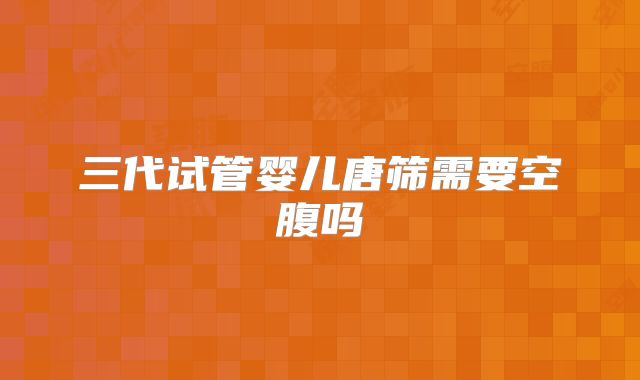 三代试管婴儿唐筛需要空腹吗