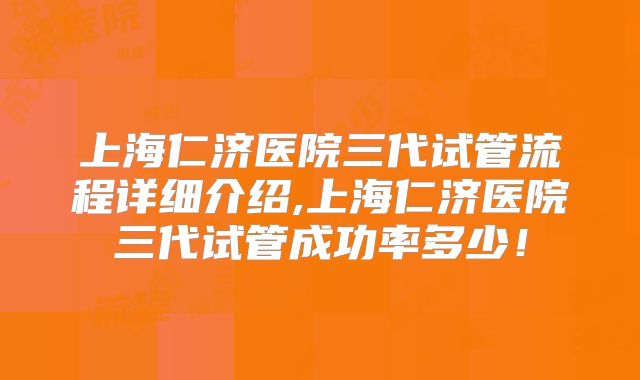 上海仁济医院三代试管流程详细介绍,上海仁济医院三代试管成功率多少！