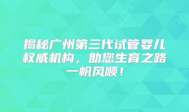 揭秘广州第三代试管婴儿权威机构，助您生育之路一帆风顺！