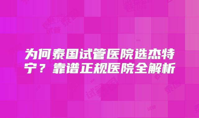 为何泰国试管医院选杰特宁?靠谱正规医院全解析