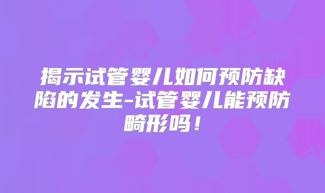 揭示试管婴儿如何预防缺陷的发生-试管婴儿能预防畸形吗！