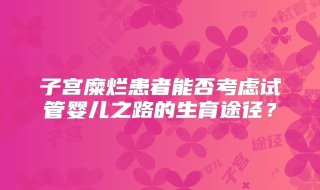 子宫糜烂患者能否考虑试管婴儿之路的生育途径？