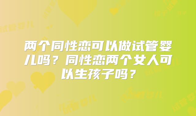 两个同性恋可以做试管婴儿吗?同性恋两个女人可以生孩子吗?