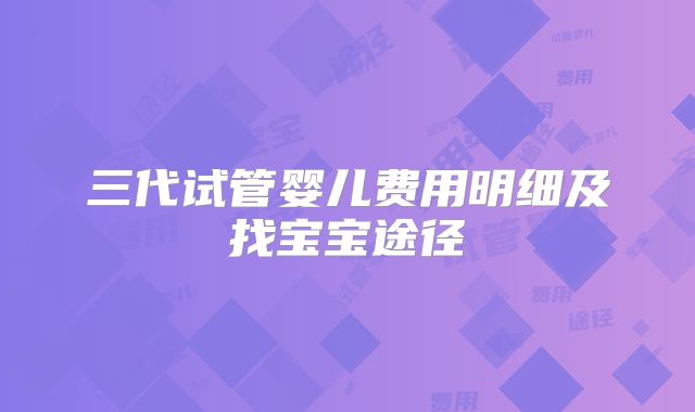三代试管婴儿费用明细及找宝宝途径