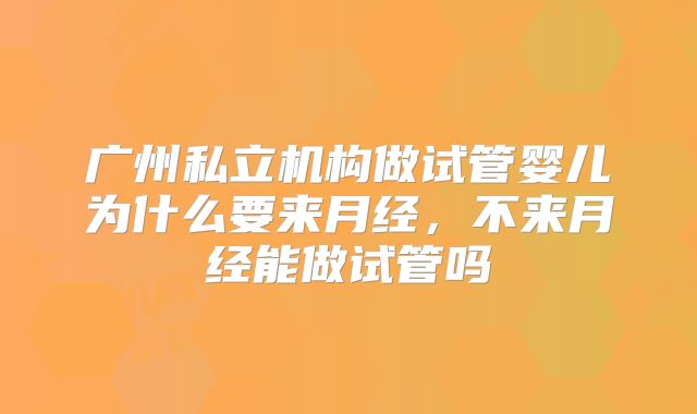 广州私立机构做试管婴儿为什么要来月经,不来月经能做试管吗