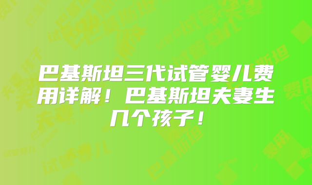 巴基斯坦三代试管婴儿费用详解!巴基斯坦夫妻生几个孩子!