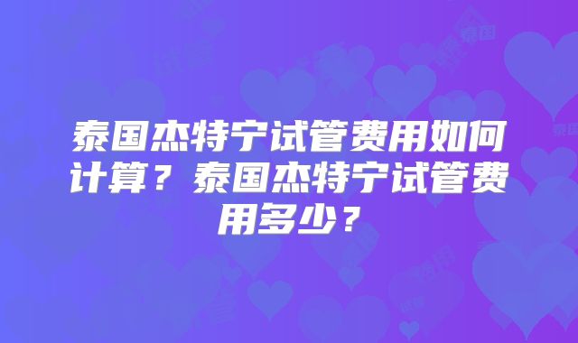 泰国杰特宁试管费用如何计算?泰国杰特宁试管费用多少?