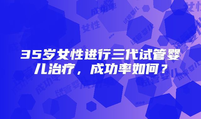 35岁女性进行三代试管婴儿治疗，成功率如何？