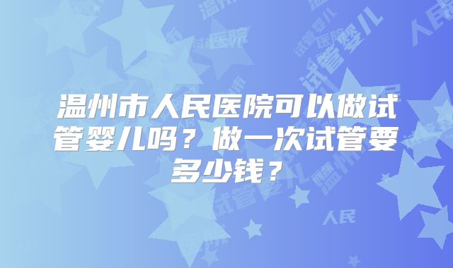 温州市人民医院可以做试管婴儿吗?做一次试管要多少钱?