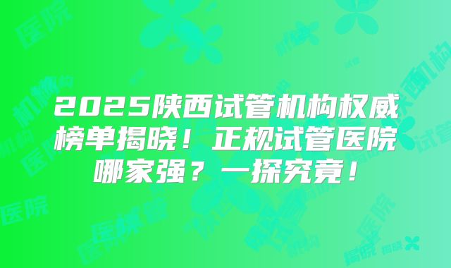 2025陕西试管机构权威榜单揭晓！正规试管医院哪家强？一探究竟！