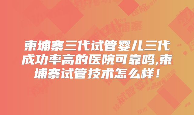柬埔寨三代试管婴儿三代成功率高的医院可靠吗,柬埔寨试管技术怎么样!