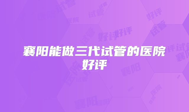 襄阳能做三代试管的医院好评