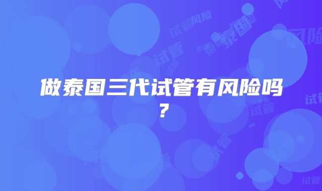 做泰国三代试管有风险吗?
