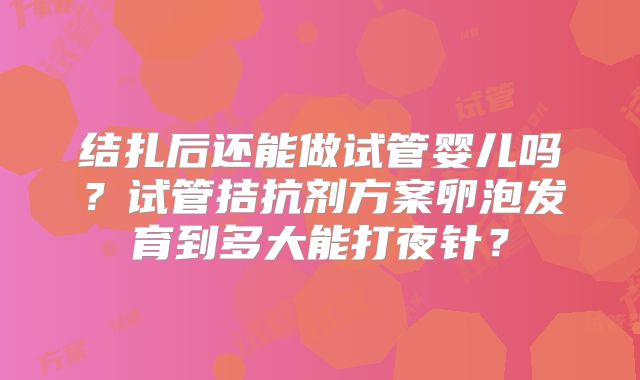 结扎后还能做试管婴儿吗?试管拮抗剂方案卵泡发育到多大能打夜针?