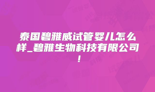 泰国碧雅威试管婴儿怎么样_碧雅生物科技有限公司！