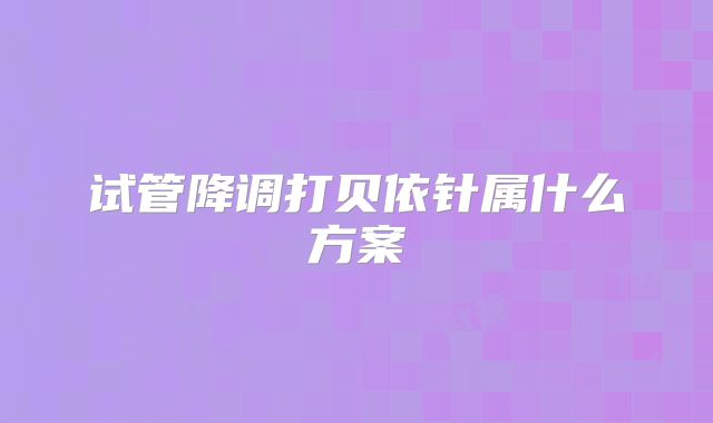 试管降调打贝依针属什么方案