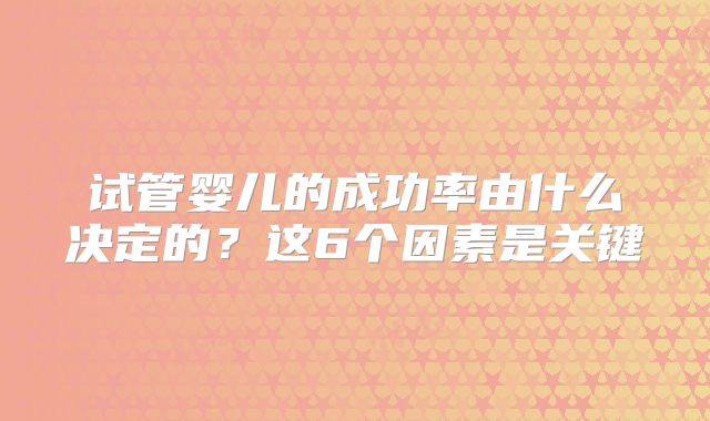 试管婴儿的成功率由什么决定的?这6个因素是关键