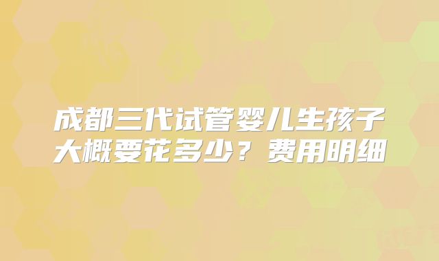 成都三代试管婴儿生孩子大概要花多少?费用明细