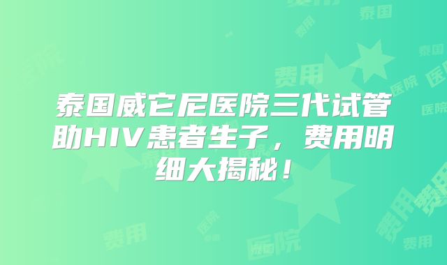 泰国威它尼医院三代试管助HIV患者生子，费用明细大揭秘！