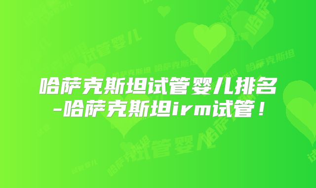 哈萨克斯坦试管婴儿排名-哈萨克斯坦irm试管!