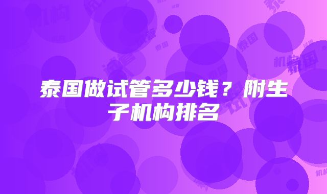 泰国做试管多少钱？附生子机构排名