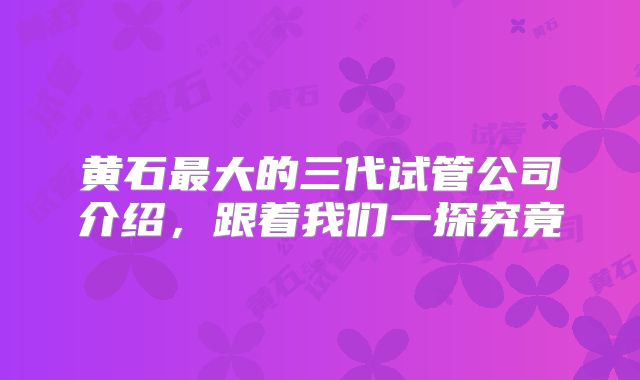 黄石最大的三代试管公司介绍,跟着我们一探究竟