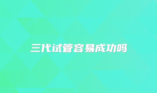 三代试管容易成功吗
