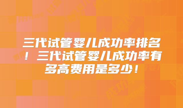 三代试管婴儿成功率排名！三代试管婴儿成功率有多高费用是多少！